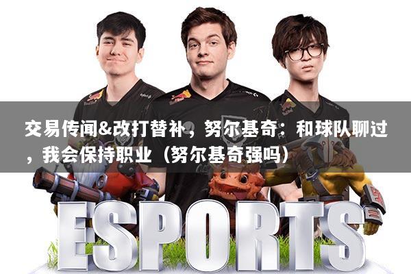 交易传闻&改打替补，努尔基奇：和球队聊过，我会保持职业（努尔基奇强吗）