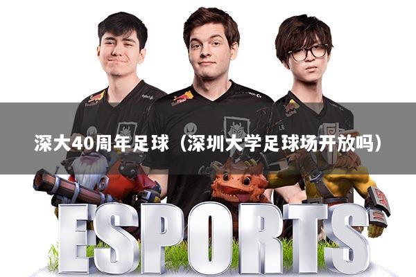 深大40周年足球(深圳大学足球场开放吗)