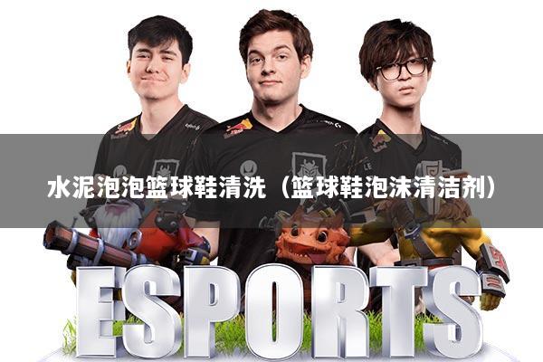 水泥泡泡篮球鞋清洗(篮球鞋泡沫清洁剂)