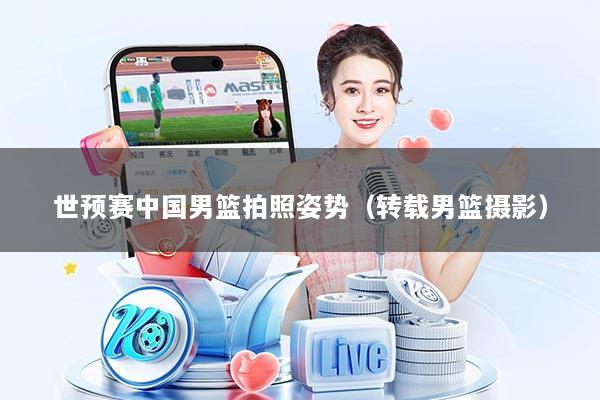 世预赛中国男篮拍照姿势(转载男篮摄影)