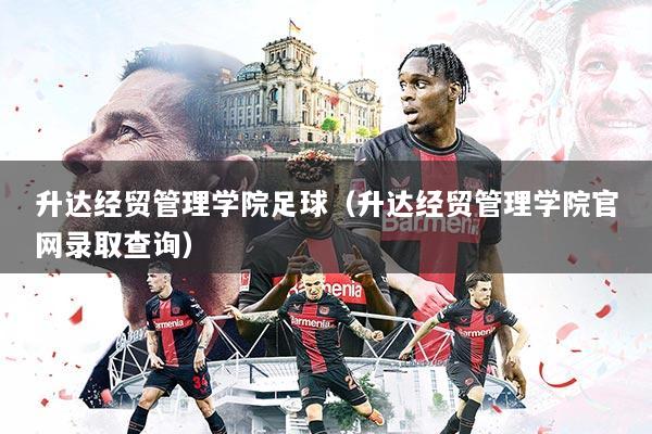 升达经贸管理学院足球(升达经贸管理学院官网录取查询)