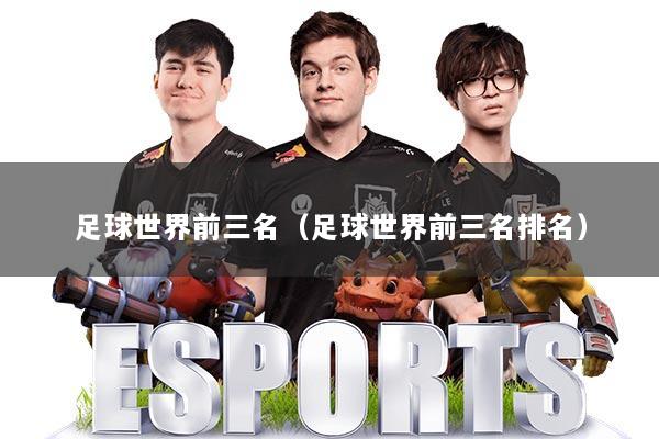 足球世界前三名（足球世界前三名排名）