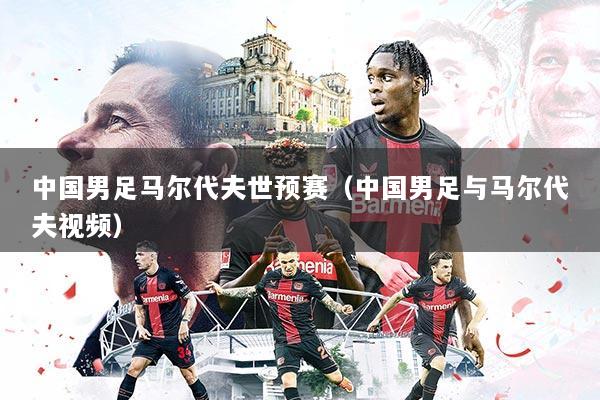 中国男足马尔代夫世预赛（中国男足与马尔代夫视频）