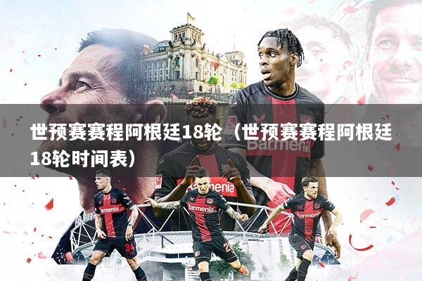 世预赛赛程阿根廷18轮（世预赛赛程阿根廷18轮时间表）