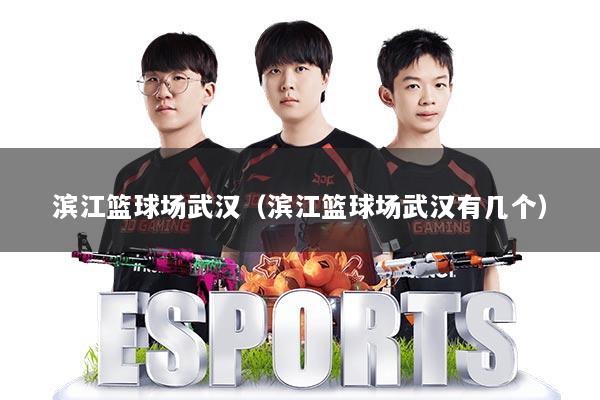 滨江篮球场武汉（滨江篮球场武汉有几个）