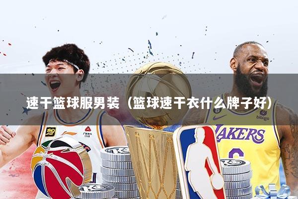 速干篮球服男装（篮球速干衣什么牌子好）